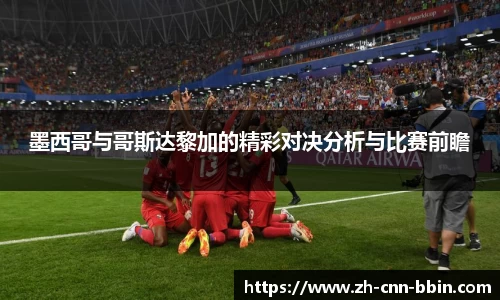 墨西哥与哥斯达黎加的精彩对决分析与比赛前瞻